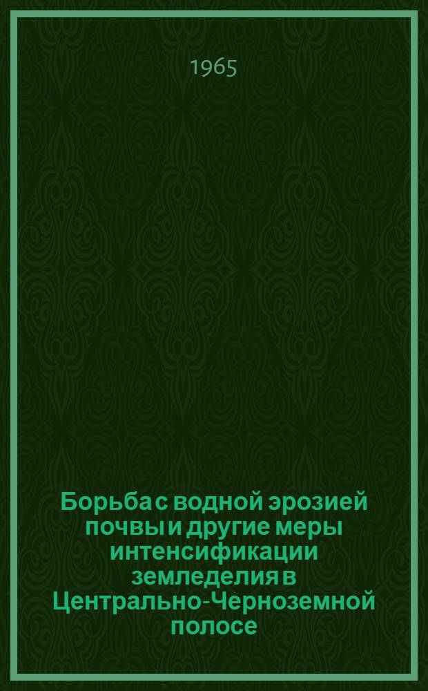 Борьба с водной эрозией почвы и другие меры интенсификации земледелия в Центрально-Черноземной полосе : Доклад на соискание учен. степени доктора с.-х. наук по совокупности опубл. работ