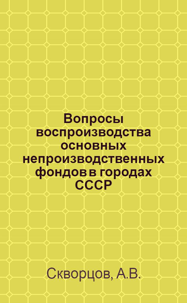Вопросы воспроизводства основных непроизводственных фондов в городах СССР : Автореферат дис. на соискание учен. степени кандидата экон. наук
