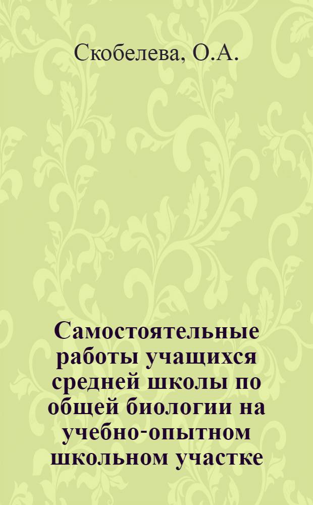 Самостоятельные работы учащихся средней школы по общей биологии на учебно-опытном школьном участке, в уголке живой природы и дома : Автореферат дис. на соискание учен. степени кандидата пед. наук