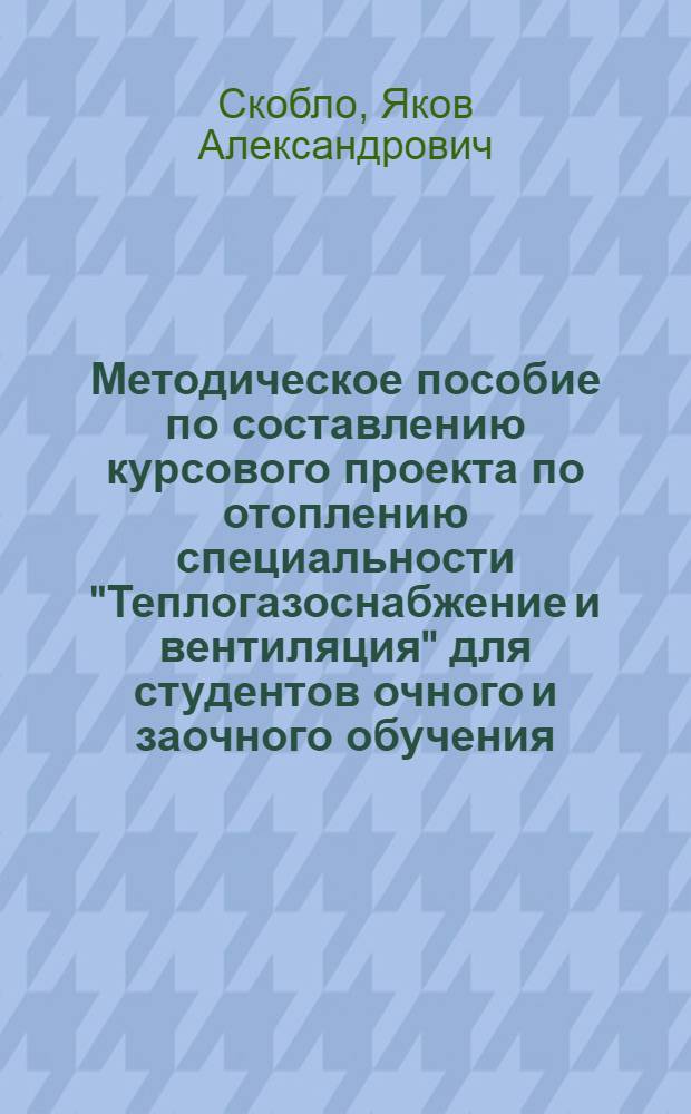 Методическое пособие по составлению курсового проекта по отоплению специальности "Теплогазоснабжение и вентиляция" для студентов очного и заочного обучения
