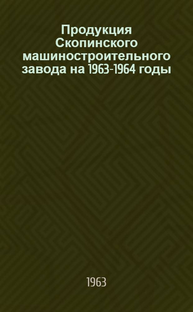 Продукция Скопинского машиностроительного завода на 1963-1964 годы : Каталог
