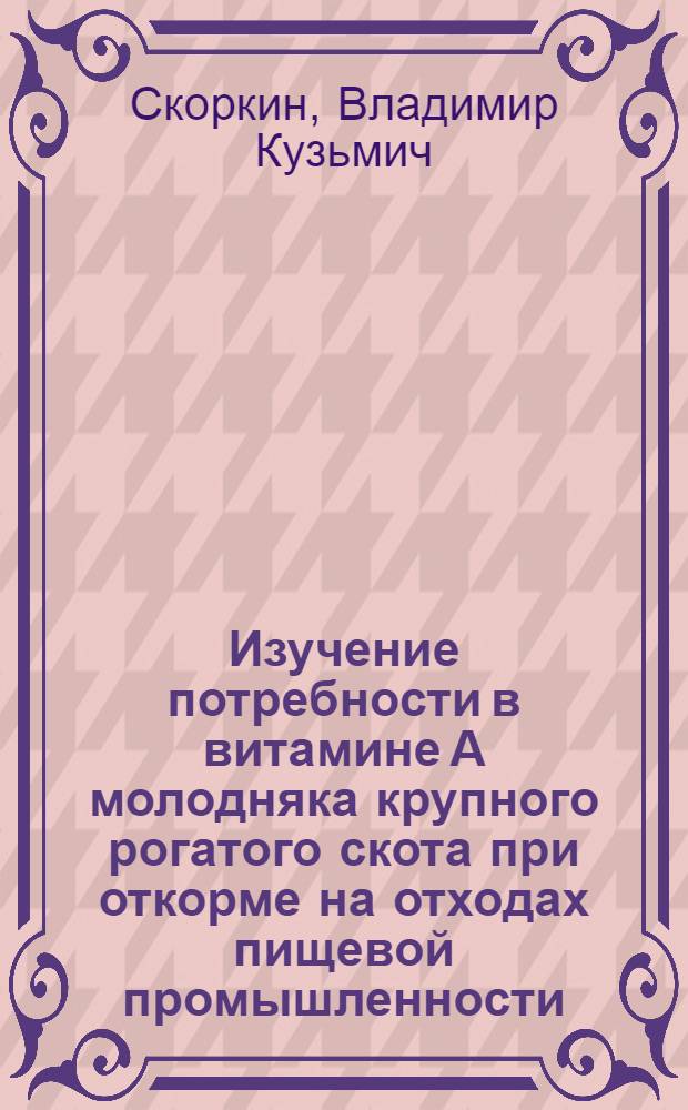 Изучение потребности в витамине А молодняка крупного рогатого скота при откорме на отходах пищевой промышленности : Автореферат дис. на соискание учен. степени канд. с.-х. наук : (551)