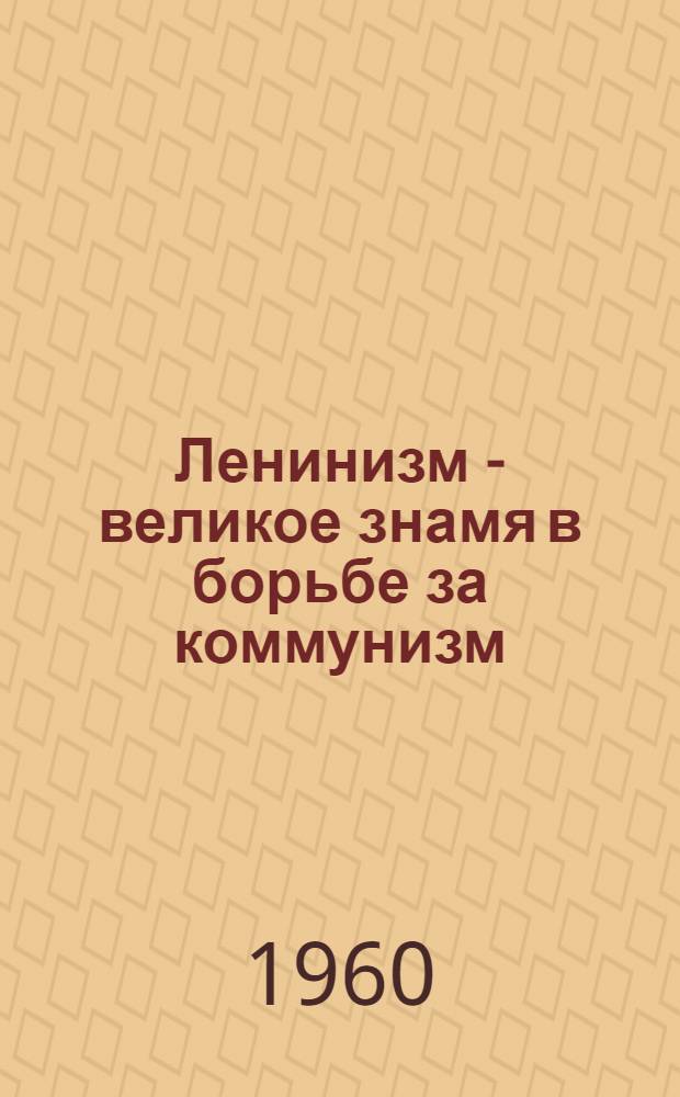 Ленинизм - великое знамя в борьбе за коммунизм