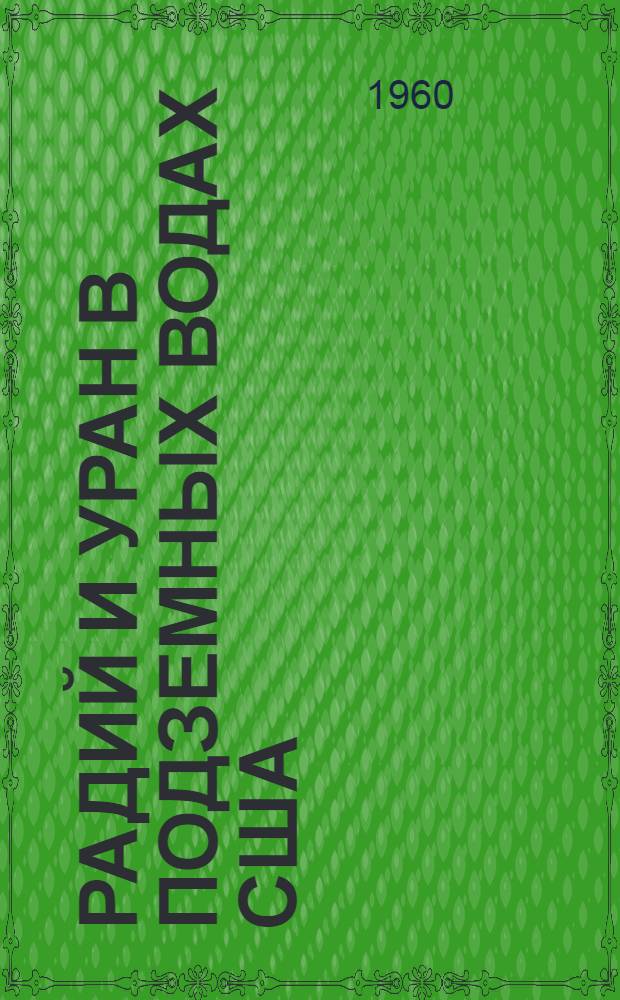 Радий и уран в подземных водах США : (Доклад № 15 (Р) 778, представл. на Вторую Междунар. конференцию по мирному использованию атомной энергии в Женеве, 1958)