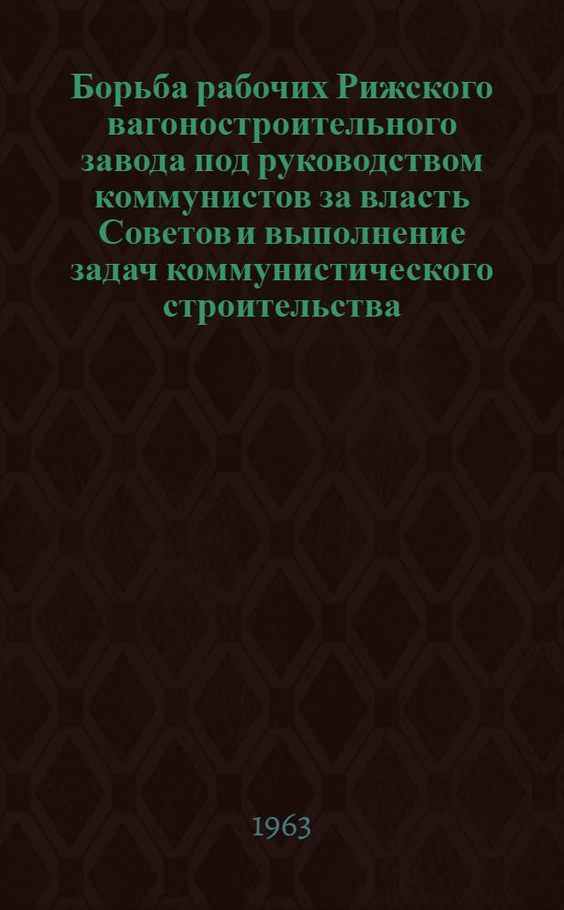 Борьба рабочих Рижского вагоностроительного завода под руководством коммунистов за власть Советов и выполнение задач коммунистического строительства (1894-1962) : Автореферат дис. на соискание учен. степени кандидата ист. наук