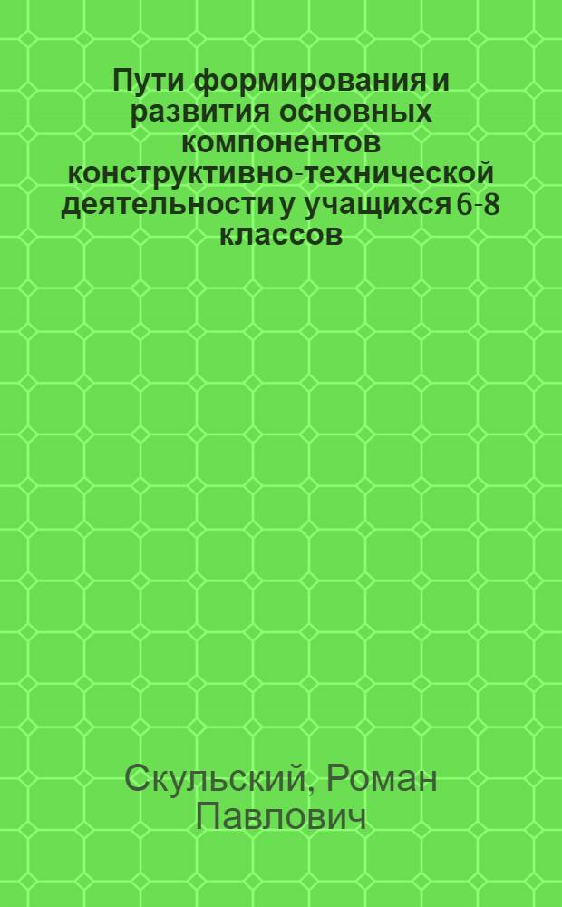 Пути формирования и развития основных компонентов конструктивно-технической деятельности у учащихся 6-8 классов : Автореферат дис. на соискание учен. степени канд. пед. наук : (730)