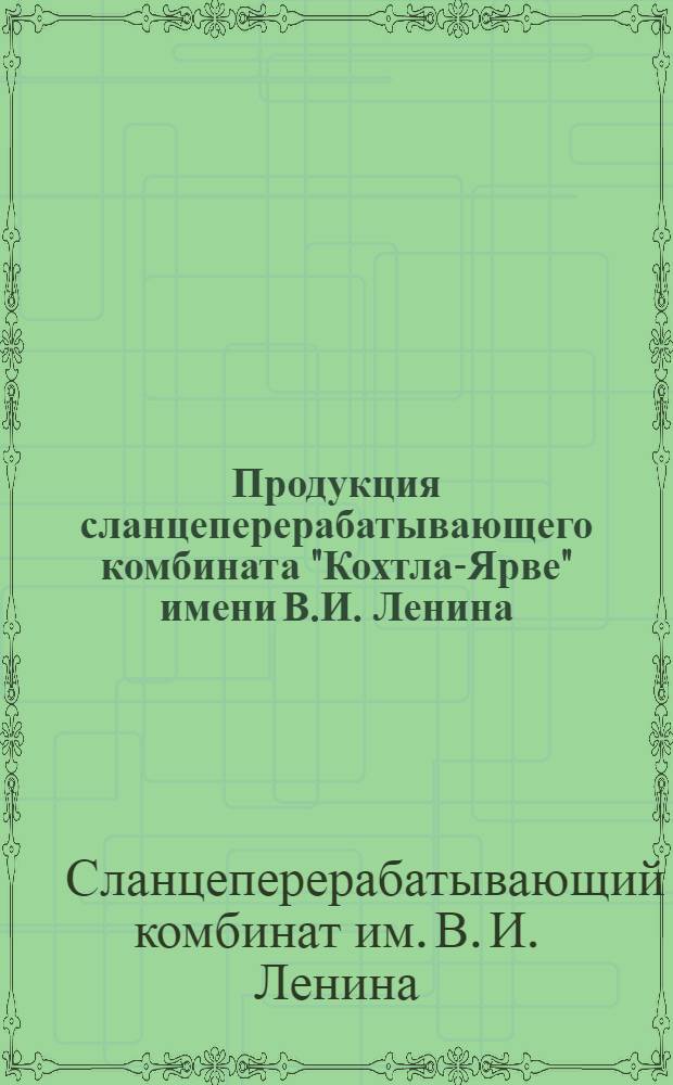 Продукция сланцеперерабатывающего комбината "Кохтла-Ярве" имени В.И. Ленина : Рекламный каталог