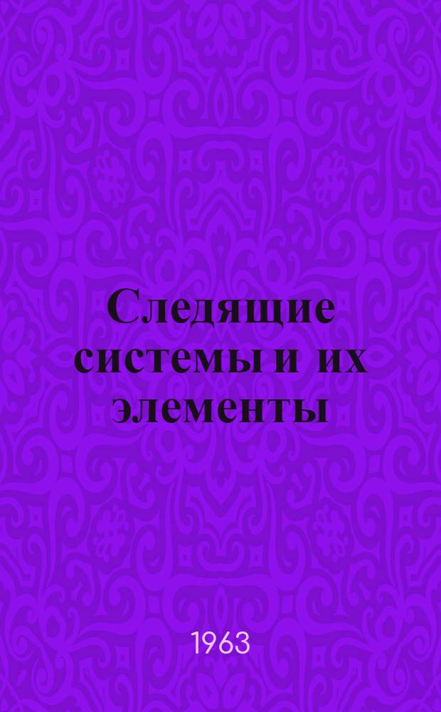 Следящие системы и их элементы : (Теория, расчет и конструирование, исследование, применение) : Книги, журн. статьи и патенты (по просмотр. источникам) на рус. и иностр. яз. за 1958-62 гг
