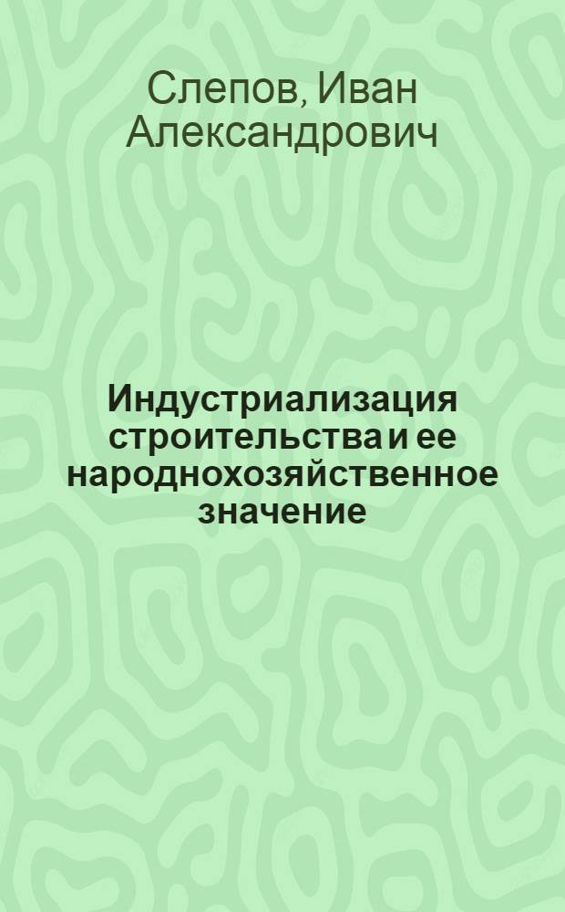 Индустриализация строительства и ее народнохозяйственное значение : Автореферат дис. на соискание учен. степени кандидата экон. наук