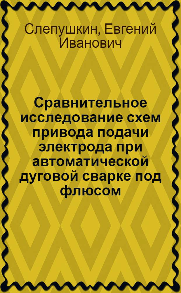 Сравнительное исследование схем привода подачи электрода при автоматической дуговой сварке под флюсом : Автореферат дис. на соискание учен. степени кандидата техн. наук