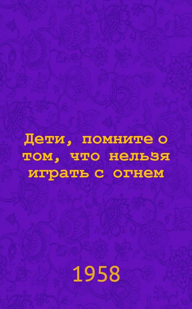 Дети, помните о том, что нельзя играть с огнем : Стихи : Для мл. возраста