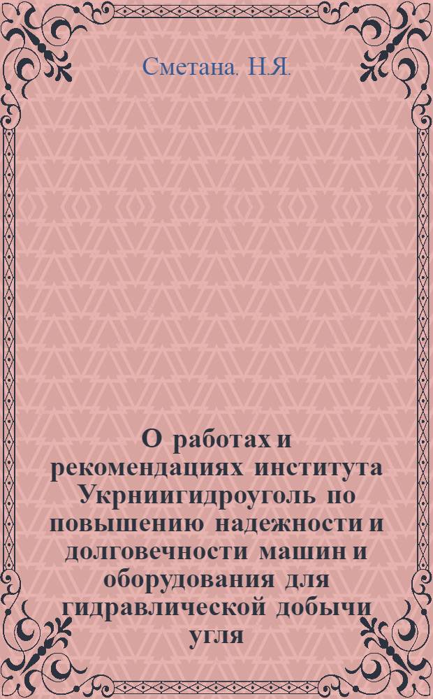 О работах и рекомендациях института Укрниигидроуголь по повышению надежности и долговечности машин и оборудования для гидравлической добычи угля : Доклад инж. Сметаны Н.Я