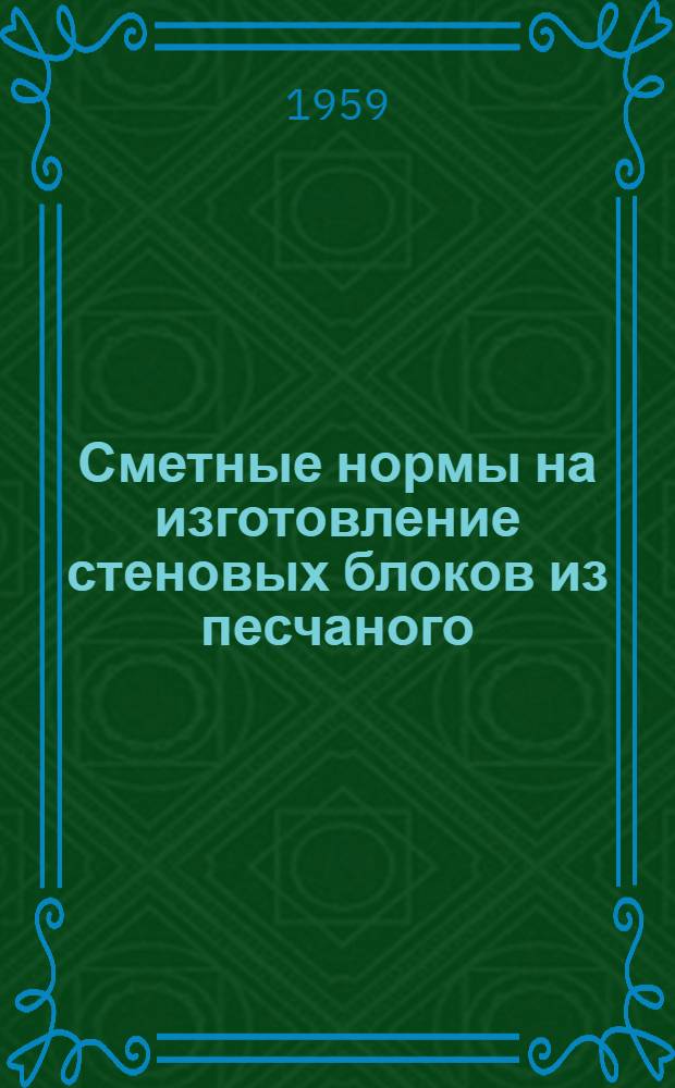 Сметные нормы на изготовление стеновых блоков из песчаного (крупнопористого) бетона в построечных условиях : Введены в действие с 1/I 1959 г.