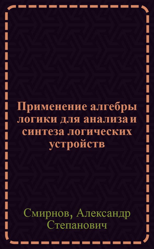 Применение алгебры логики для анализа и синтеза логических устройств : (Учеб. пособие)