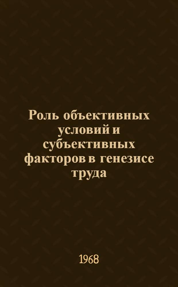 Роль объективных условий и субъективных факторов в генезисе труда : Автореферат дис. на соискание учен. степени канд. филос. наук : (620)