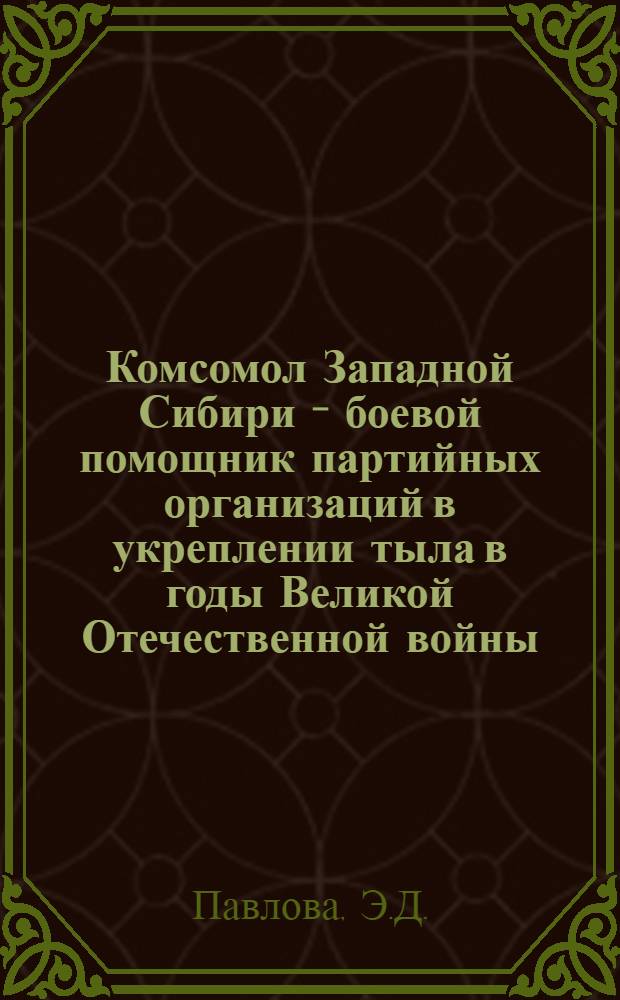 Комсомол Западной Сибири - боевой помощник партийных организаций в укреплении тыла в годы Великой Отечественной войны (1941-1945) : Автореферат дис. на соискание учен. степени кандидата ист. наук