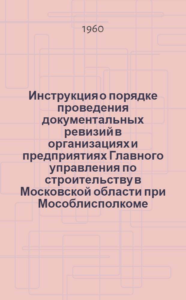 Инструкция о порядке проведения документальных ревизий в организациях и предприятиях Главного управления по строительству в Московской области при Мособлисполкоме : Утв. 3/VI 1960 г.