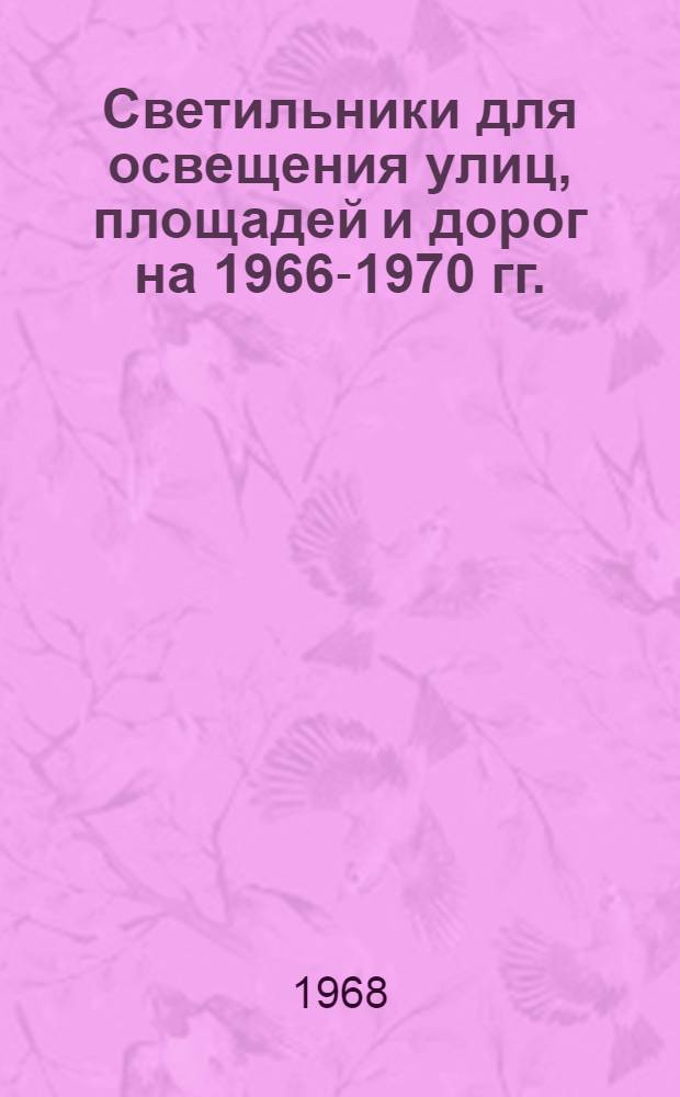 Светильники для освещения улиц, площадей и дорог на 1966-1970 гг. : Типаж : Утв. М-вом электротехн. пром-сти I/XII 1967 г.