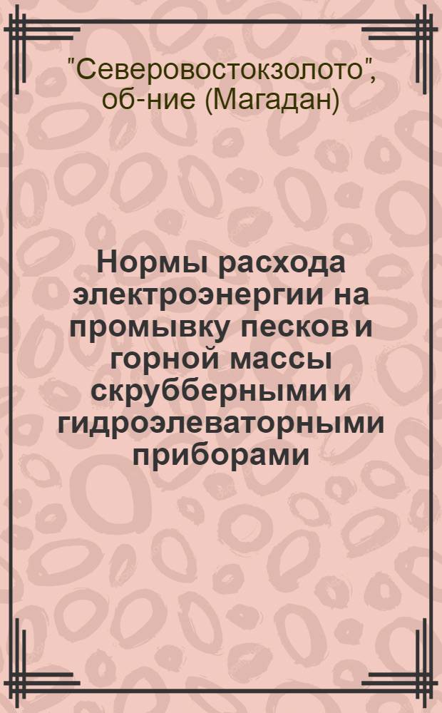 Нормы расхода электроэнергии на промывку песков и горной массы скрубберными и гидроэлеваторными приборами : Утв. 3/VI-1966 г. : Вводятся в действие с 1 июля 1966 г
