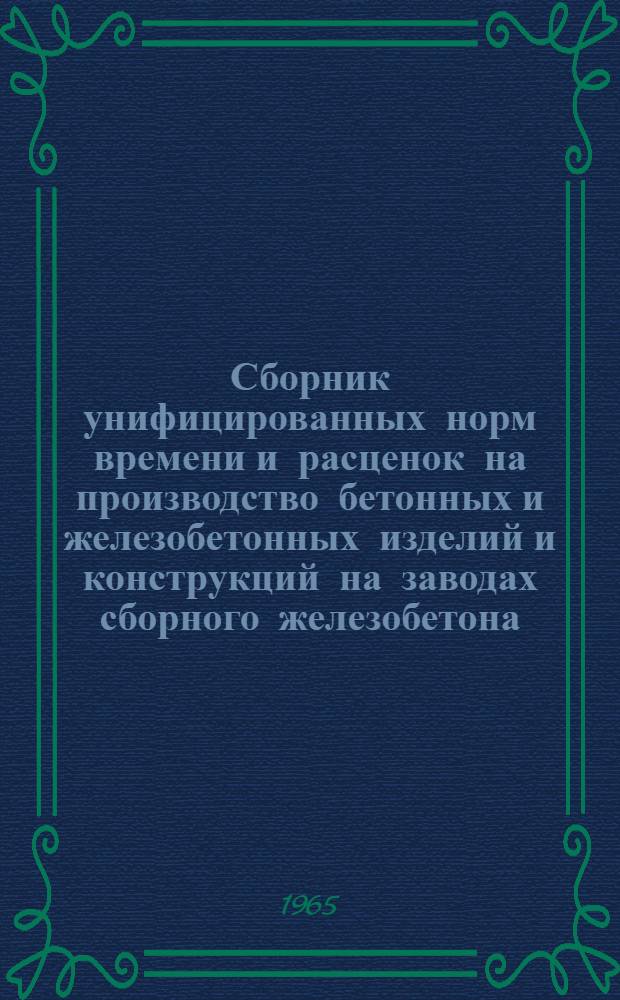 Сборник унифицированных норм времени и расценок на производство бетонных и железобетонных изделий и конструкций на заводах сборного железобетона : Утв. 20/X 1965. Вып. 1-. Вып. 1