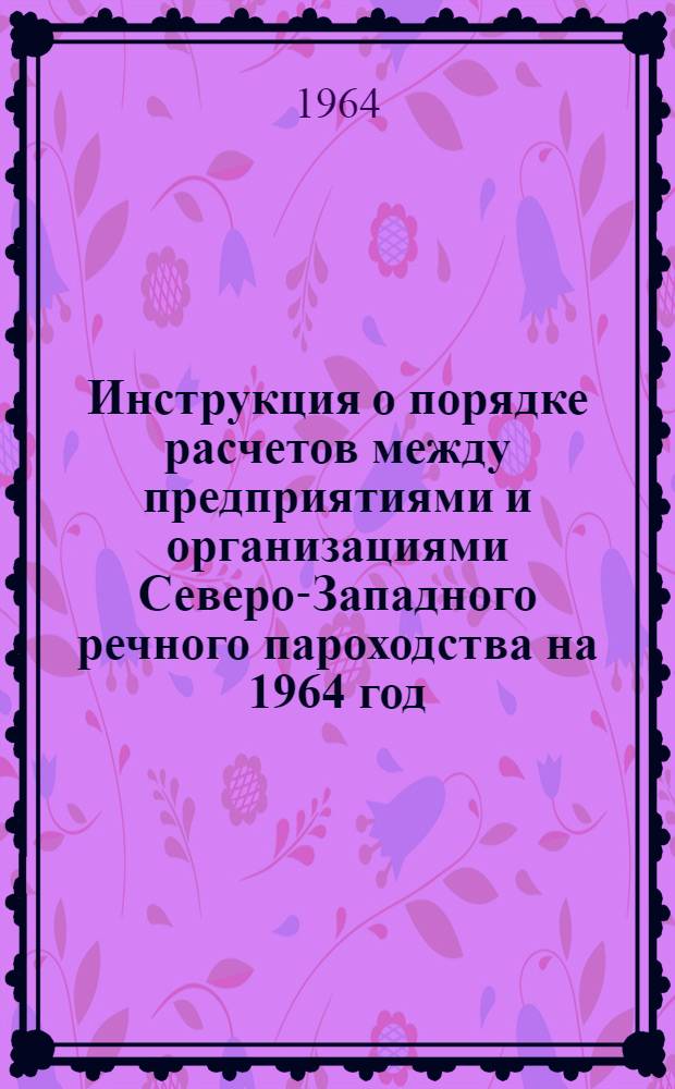 Инструкция о порядке расчетов между предприятиями и организациями Северо-Западного речного пароходства на 1964 год