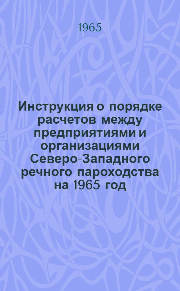 Инструкция о порядке расчетов между предприятиями и организациями Северо-Западного речного пароходства на 1965 год : Утв. 5/IV 1965 г.