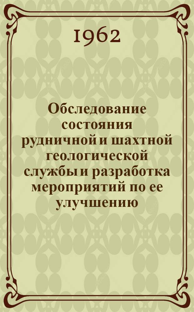 Обследование состояния рудничной и шахтной геологической службы и разработка мероприятий по ее улучшению : Служебное информ. сообщение по теме 120