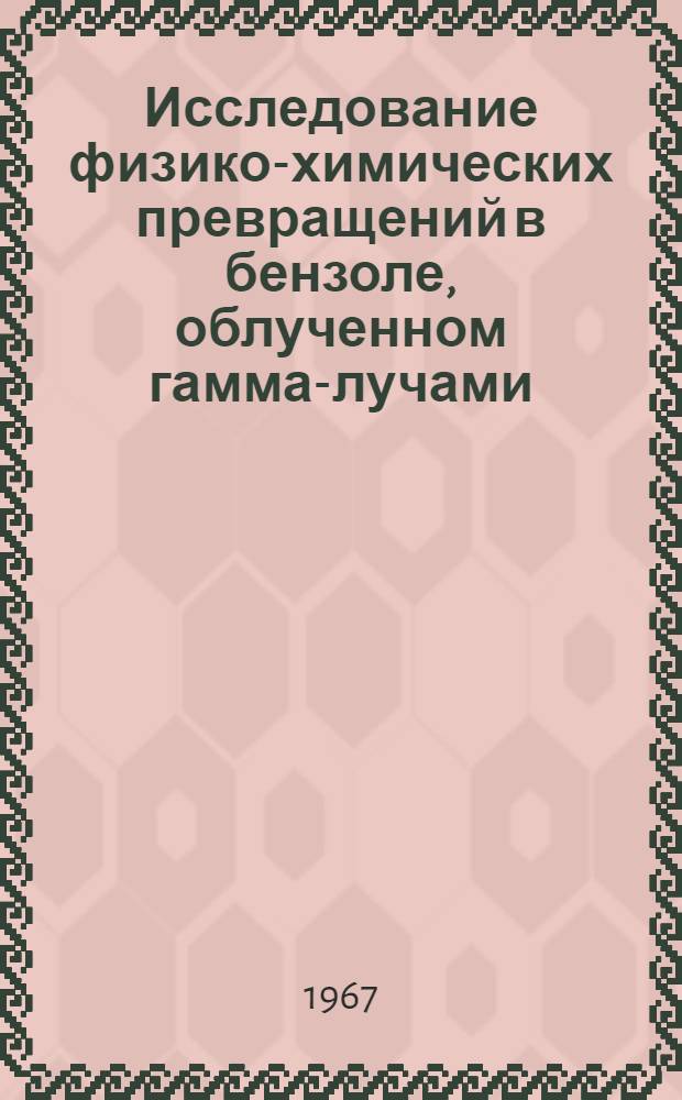 Исследование физико-химических превращений в бензоле, облученном гамма-лучами : Автореферат дис. на соискание учен. степени канд. физ.-мат. наук