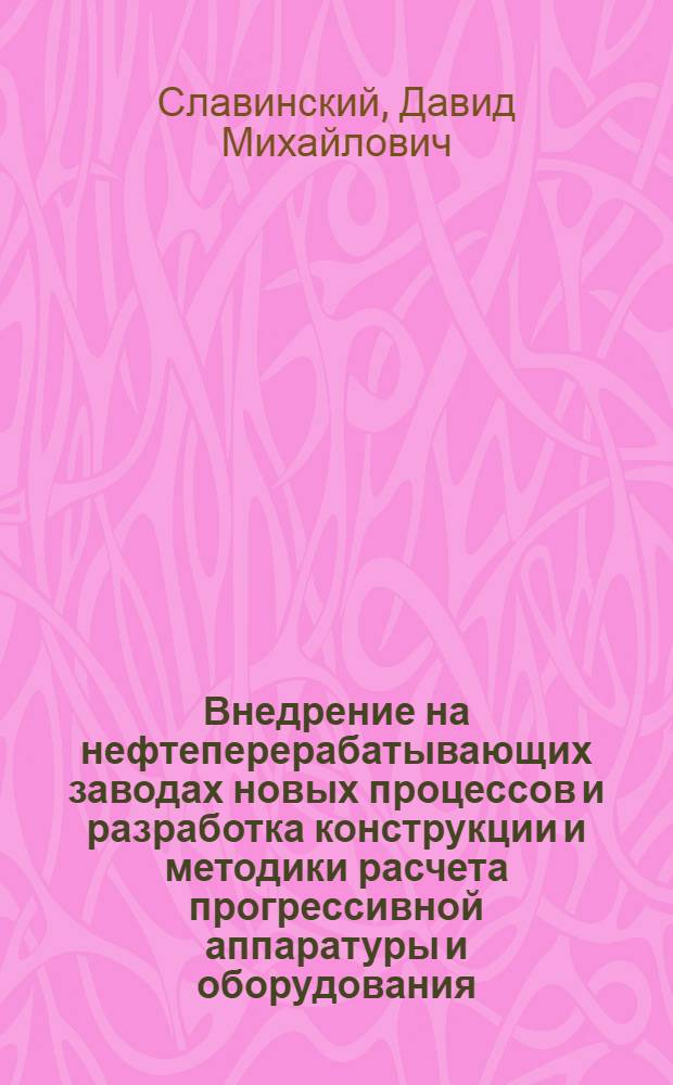 Внедрение на нефтеперерабатывающих заводах новых процессов и разработка конструкции и методики расчета прогрессивной аппаратуры и оборудования : Доклад по проектам, материалам исследований пром. установок и опубл. работам на соискание учен. степени канд. техн. наук
