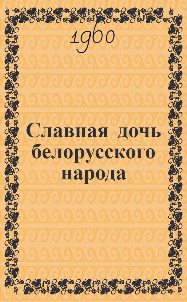Славная дочь белорусского народа : Письма, статьи В. Хоружей и воспоминания о ней