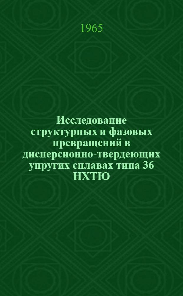 Исследование структурных и фазовых превращений в дисперсионно-твердеющих упругих сплавах типа 36 НХТЮ : Автореферат дис. на соискание учен. степени кандидата техн. наук