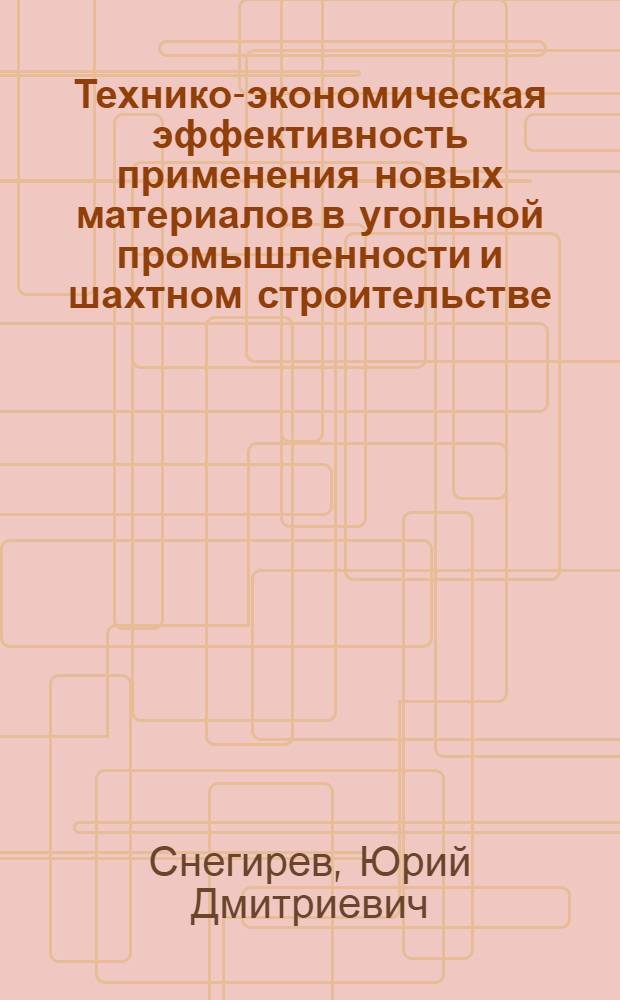 Технико-экономическая эффективность применения новых материалов в угольной промышленности и шахтном строительстве : Лекция прочитана на высш. годичных экон. курсах руководящих работников угольной пром-сти