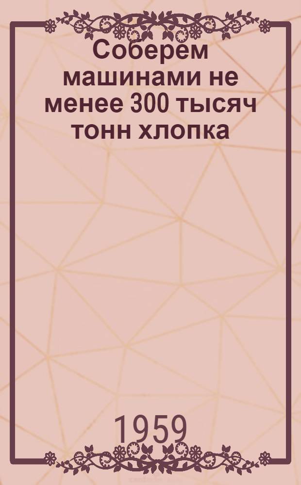 Соберем машинами не менее 300 тысяч тонн хлопка : Сборник материалов