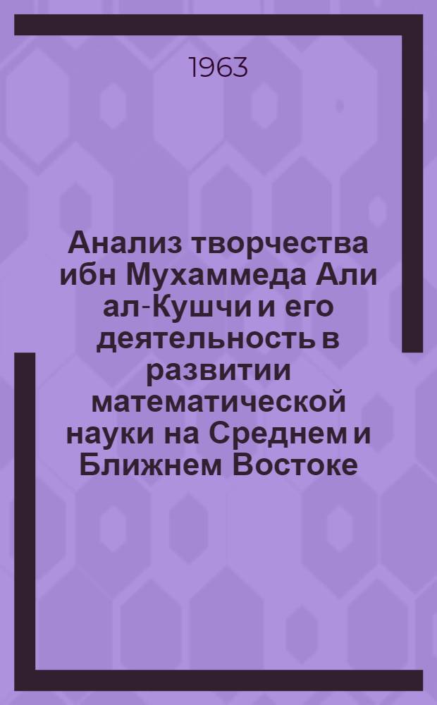 Анализ творчества ибн Мухаммеда Али ал-Кушчи и его деятельность в развитии математической науки на Среднем и Ближнем Востоке : Автореферат дис., представл. на соискание учен. степени кандидата физ.-мат. наук