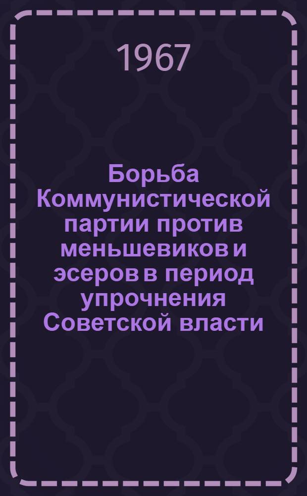 Борьба Коммунистической партии против меньшевиков и эсеров в период упрочнения Советской власти (ноябрь 1917 - март 1919) : Автореферат дис. на соискание учен. степени д-ра ист. наук
