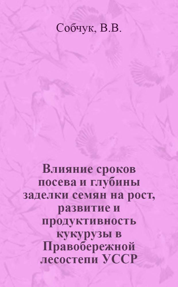 Влияние сроков посева и глубины заделки семян на рост, развитие и продуктивность кукурузы в Правобережной лесостепи УССР : Автореферат дис. на соискание учен. степени кандидата с.-х. наук