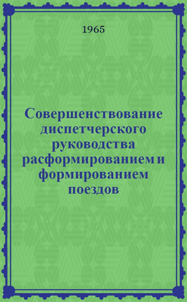 Совершенствование диспетчерского руководства расформированием и формированием поездов : (Из опыта работы коллектива станции Дарница)