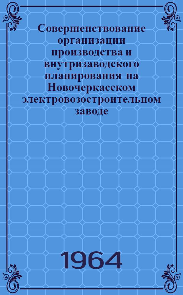 Совершенствование организации производства и внутризаводского планирования на Новочеркасском электровозостроительном заводе : (Материалы всерос. семинара). 4-6 сент. 1963 г., Новочеркасск