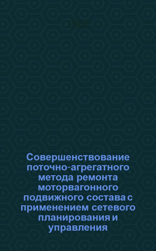 Совершенствование поточно-агрегатного метода ремонта моторвагонного подвижного состава с применением сетевого планирования и управления : (Тезисы докладов на Совещании по обмену передовым опытом, проводимом в Москве 25-28 июня 1968 г.)