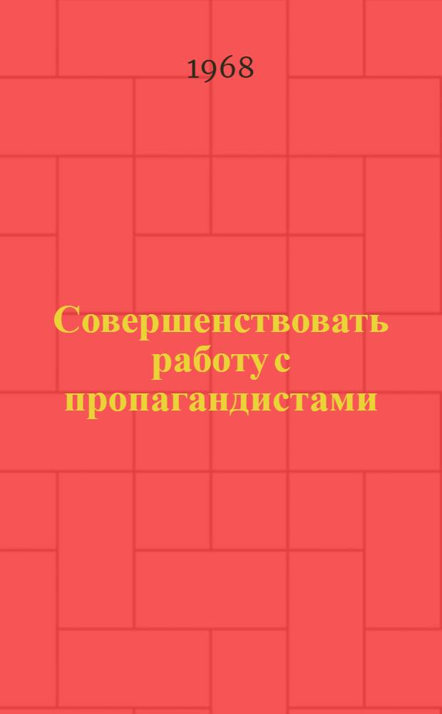 Совершенствовать работу с пропагандистами : Метод. материалы : В помощь кабинетам полит. просвещения