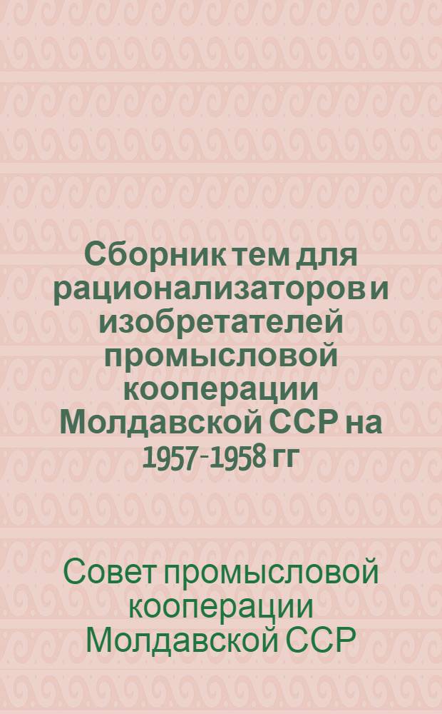 Сборник тем для рационализаторов и изобретателей промысловой кооперации Молдавской ССР на 1957-1958 гг.