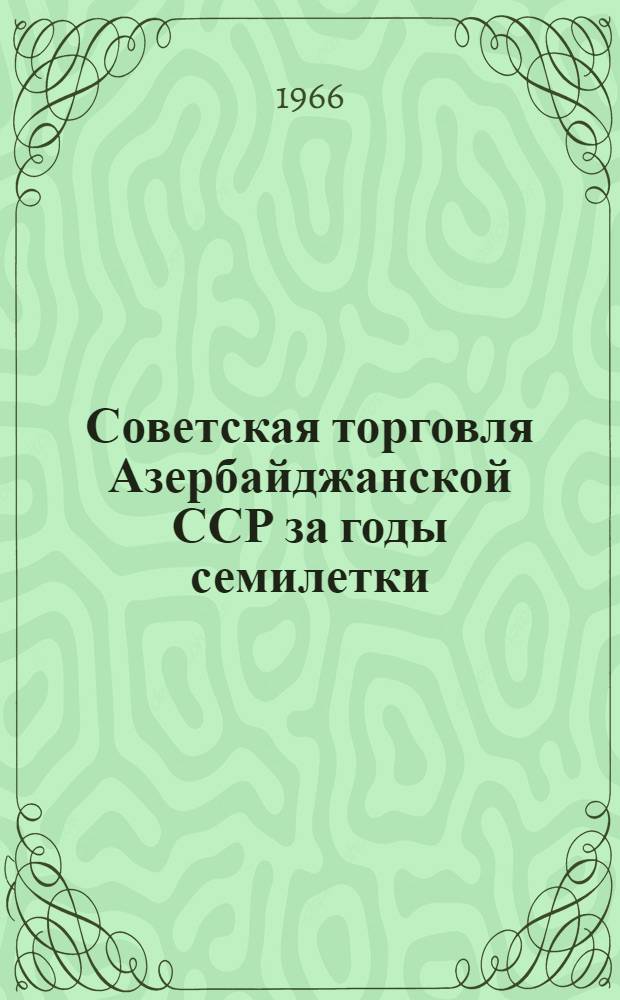 Советская торговля [Азербайджанской ССР] за годы семилетки (1959-1965 гг.) : Стат. сборник