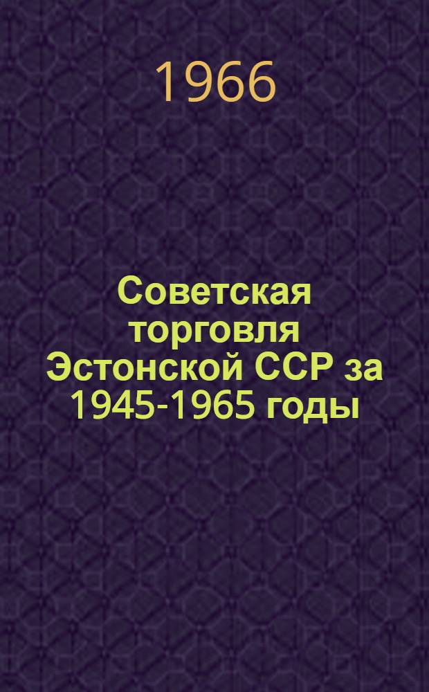 Советская торговля Эстонской ССР [за 1945-1965 годы] : Стат. сборник