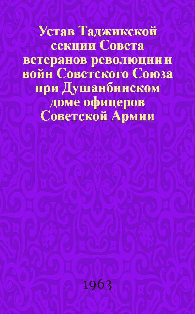 Устав Таджикской секции Совета ветеранов революции и войн Советского Союза при Душанбинском доме офицеров Советской Армии : Утв. 12/IX 1962 г.