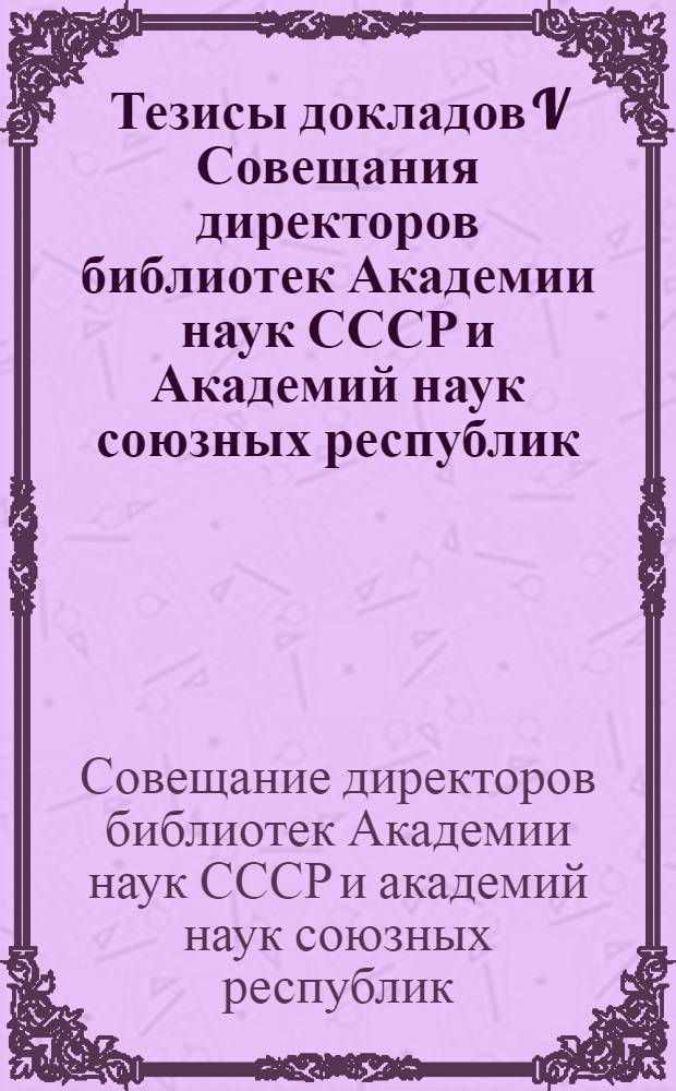 Тезисы докладов V Совещания директоров библиотек Академии наук СССР и Академий наук союзных республик