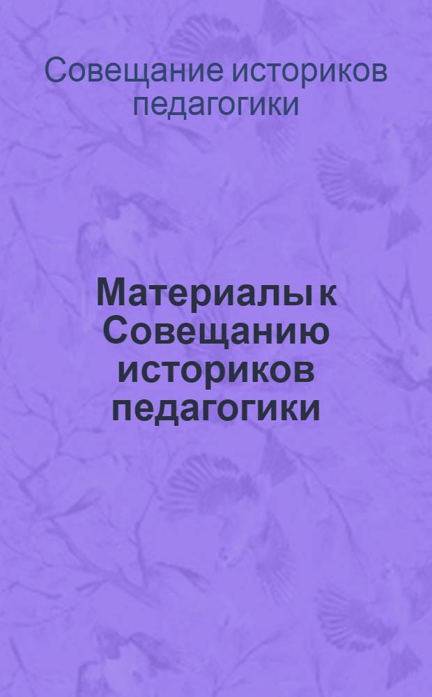 Материалы к Совещанию историков педагогики : В связи с подготовкой "Истории развития школы и пед. мысли народов СССР" : Тезисы докладов и сообщений