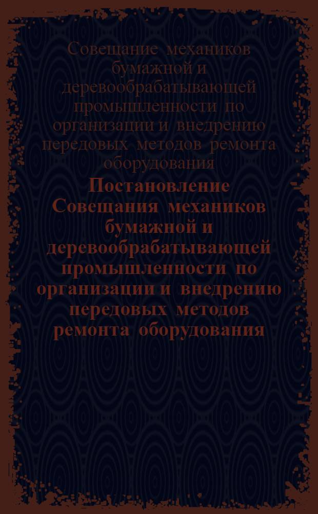 Постановление Совещания механиков бумажной и деревообрабатывающей промышленности по организации и внедрению передовых методов ремонта оборудования, проведенного механическими секциями Центрального и Ленинградского областного правления НТО бумажной и деревообрабатывающей промышленности 17-20 декабря 1957 г., в г. Ленинграде
