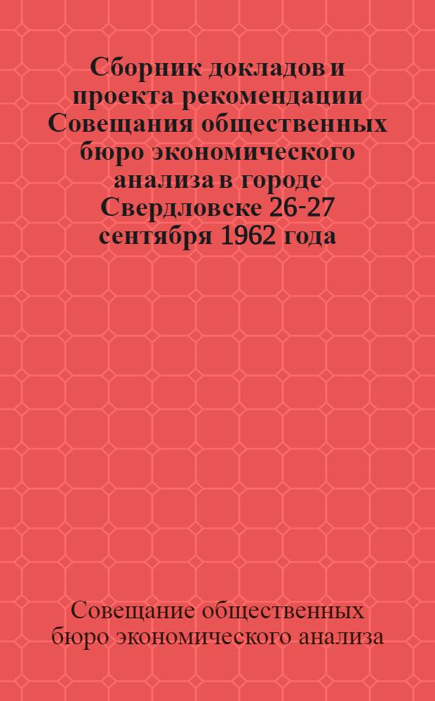 Сборник докладов и проекта рекомендации Совещания общественных бюро экономического анализа в городе Свердловске 26-27 сентября 1962 года