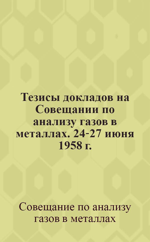 Тезисы докладов на Совещании по анализу газов в металлах. 24-27 июня 1958 г.