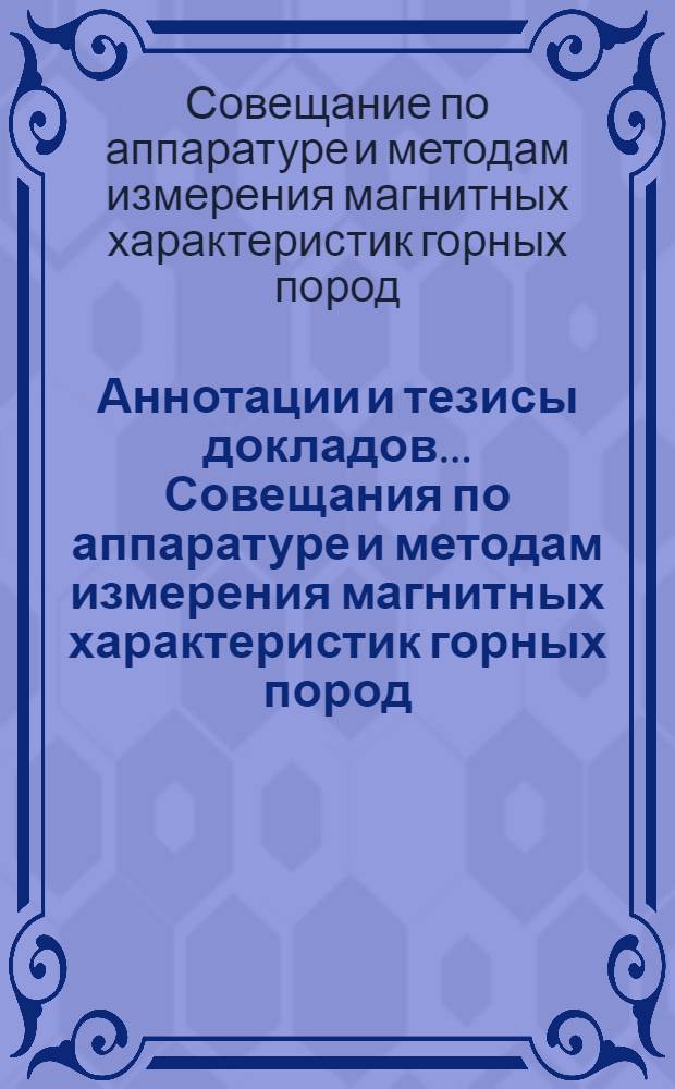 Аннотации и тезисы докладов... Совещания по аппаратуре и методам измерения магнитных характеристик горных пород. 13-15 октября 1958 г.